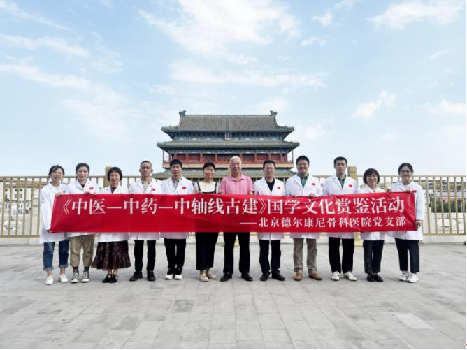 党建引领|北京德尔康尼骨科医院党支部开展“中医-中药-中轴线古建”国学文化鉴赏主题党日活动